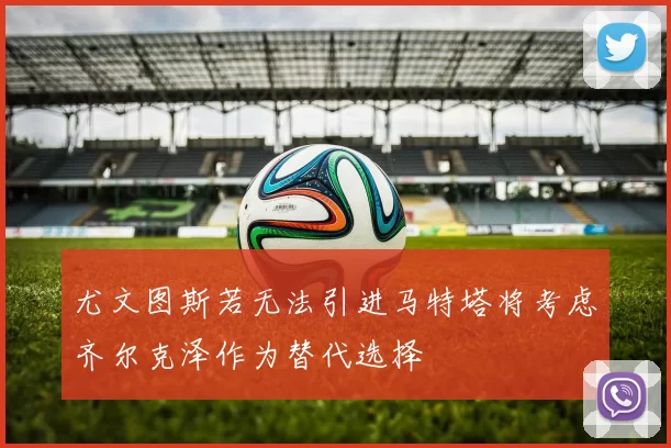 尤文图斯若无法引进马特塔将考虑齐尔克泽作为替代选择