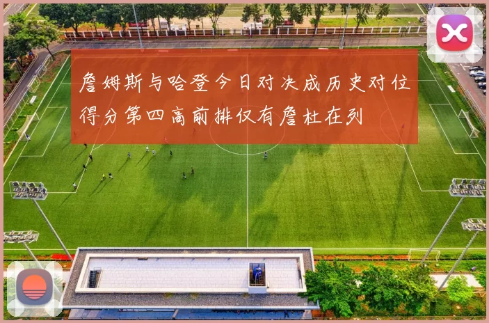 詹姆斯与哈登今日对决成历史对位得分第四高前排仅有詹杜在列