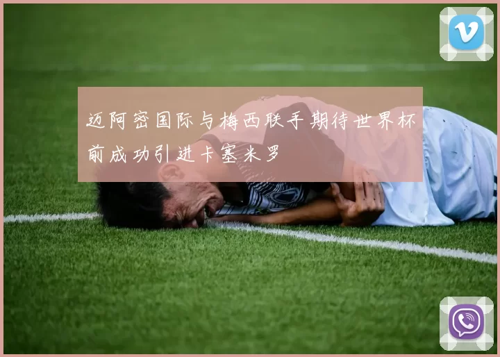 迈阿密国际与梅西联手期待世界杯前成功引进卡塞米罗