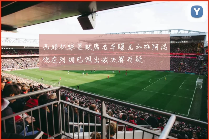西超杯球星缺席名单曝光加维阿诺德在列姆巴佩出战决赛存疑