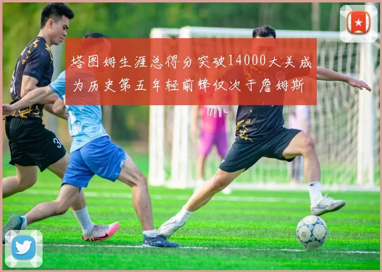 塔图姆生涯总得分突破14000大关成为历史第五年轻前锋仅次于詹姆斯杜兰特和字母哥