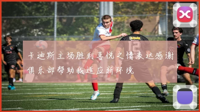 卡迪斯主场胜利喜悦之情表达感谢俱乐部帮助我适应新环境