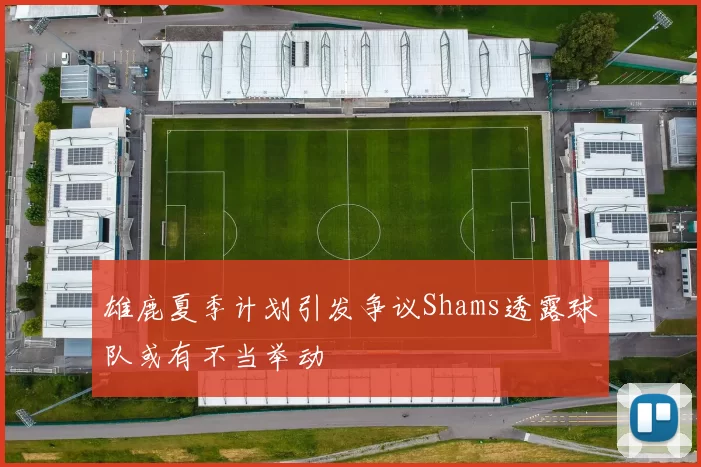 雄鹿夏季计划引发争议Shams透露球队或有不当举动