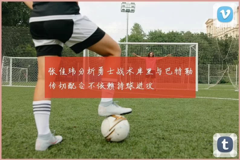 张佳玮分析勇士战术库里与巴特勒传切配合不依赖持球进攻