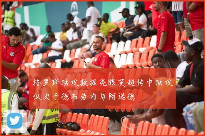 格罗斯助攻数据亮眼英超传中助攻仅次于德布劳内与阿诺德