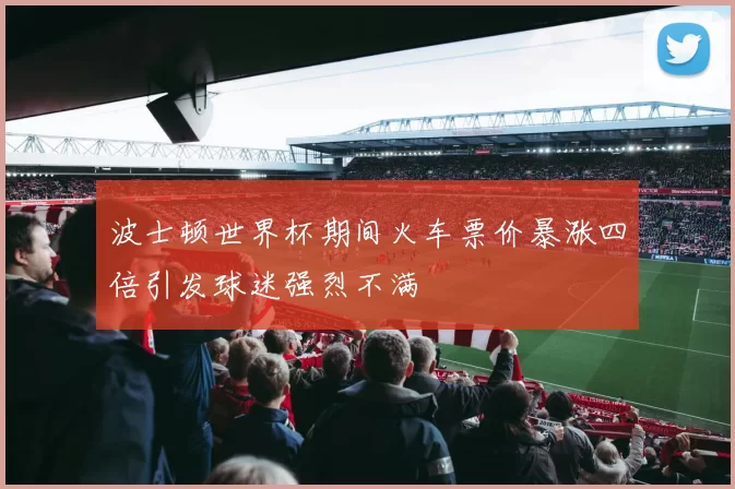 波士顿世界杯期间火车票价暴涨四倍引发球迷强烈不满
