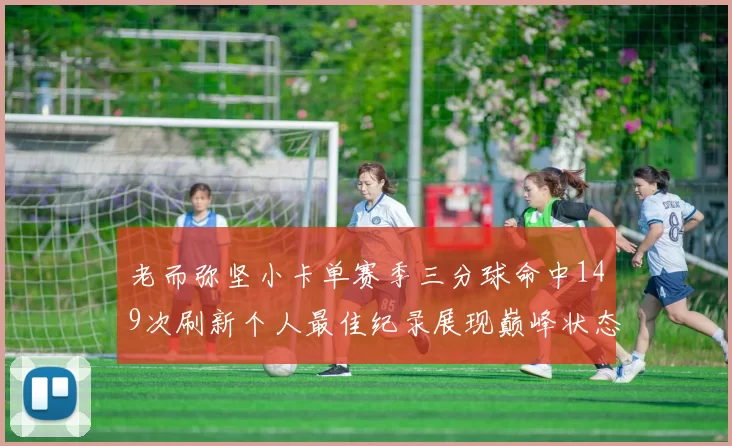 老而弥坚小卡单赛季三分球命中149次刷新个人最佳纪录展现巅峰状态