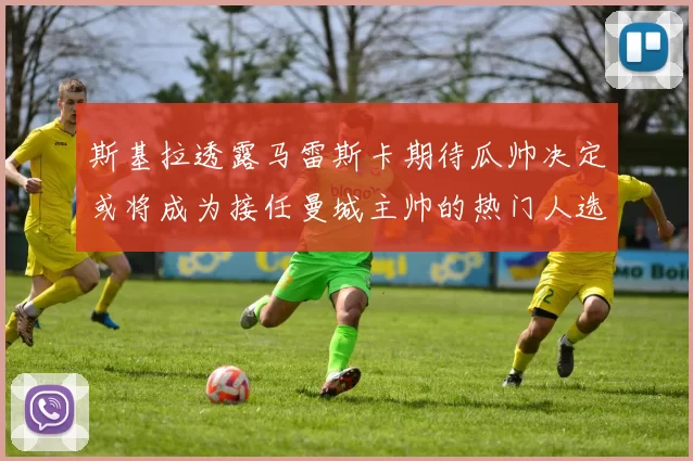 斯基拉透露马雷斯卡期待瓜帅决定或将成为接任曼城主帅的热门人选