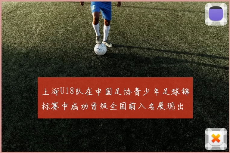 上海U18队在中国足协青少年足球锦标赛中成功晋级全国前八名展现出色实力与潜力