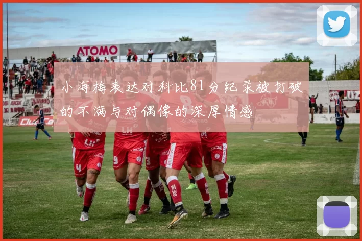 小海梅表达对科比81分纪录被打破的不满与对偶像的深厚情感