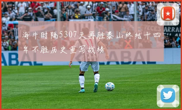 海牛时隔5307天再胜泰山终结十四年不胜历史重写战绩