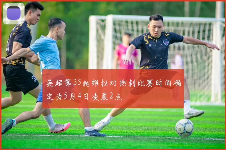 英超第35轮维拉对热刺比赛时间确定为5月4日凌晨2点