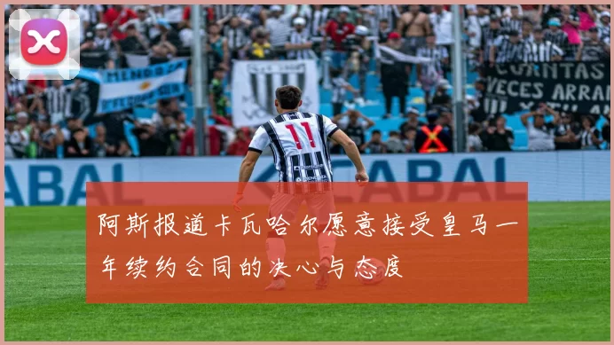 阿斯报道卡瓦哈尔愿意接受皇马一年续约合同的决心与态度