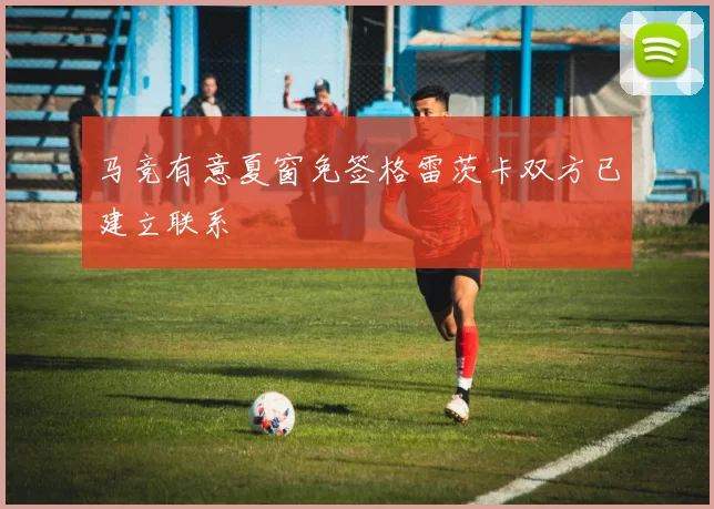 马竞有意夏窗免签格雷茨卡双方已建立联系