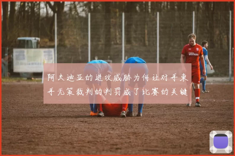 阿夫迪亚的进攻威胁为何让对手束手无策裁判的判罚成了比赛的关键因素