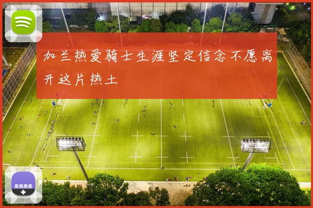 加兰热爱骑士生涯坚定信念不愿离开这片热土