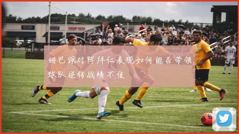 姆巴佩对阵拜仁表现如何能否带领球队逆转战绩不佳