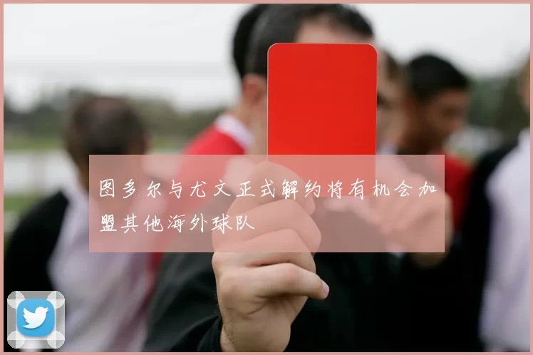图多尔与尤文正式解约将有机会加盟其他海外球队
