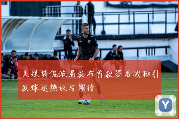 美媒调侃浓眉发布首款签名战靴引发球迷热议与期待