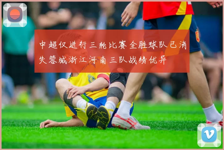 中超仅进行三轮比赛全胜球队已消失蓉城浙江河南三队战绩优异