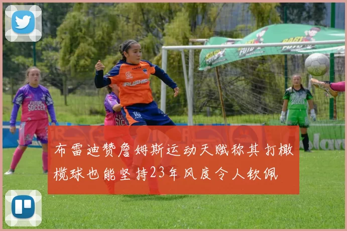 布雷迪赞詹姆斯运动天赋称其打橄榄球也能坚持23年风度令人钦佩