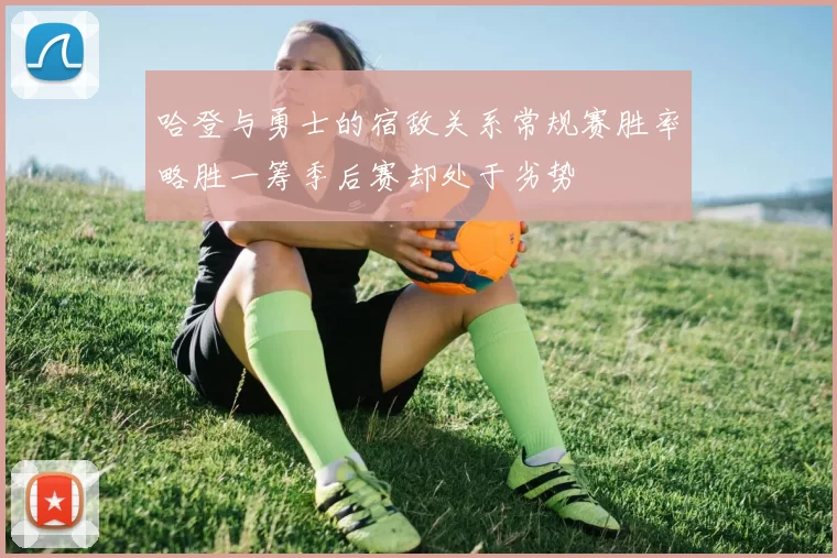 哈登与勇士的宿敌关系常规赛胜率略胜一筹季后赛却处于劣势
